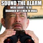 Captain Philips Binoculars | SOUND THE ALARM; WERE ABOUT TO BE BOARDED BY 4 MEN IN DRAG | image tagged in captain philips binoculars,funny,drag queen,drag queens,funny memes,funny meme | made w/ Imgflip meme maker