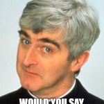 Father Ted | IF THE DEVIL SNEEZED; WOULD YOU SAY, "GOD BLESS YOU?" | image tagged in memes,father ted | made w/ Imgflip meme maker