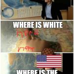 Kid and map | WHERE IS TANK; WHERE IS WHITE; WHERE IS THE UNITED STATES | image tagged in kid and map,scumbag | made w/ Imgflip meme maker