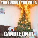 Christmas Tree On Fire | WHEN YOU FORGOT YOU PUT A REAL... CANDLE ON IT | image tagged in christmas tree on fire | made w/ Imgflip meme maker