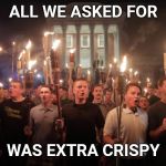 Tiki time | ALL WE ASKED FOR; WAS EXTRA CRISPY | image tagged in alt right tiki torches,tiki | made w/ Imgflip meme maker