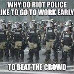 Go to Work Early? | WHY DO RIOT POLICE LIKE TO GO TO WORK EARLY? TO BEAT THE CROWD | image tagged in riot police rain storm | made w/ Imgflip meme maker