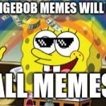 MLG spongebob | SPONGEBOB MEMES WILL RULE; ALL MEMES | image tagged in mlg spongebob | made w/ Imgflip meme maker