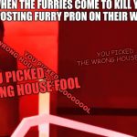 YOU PICKED THE WRONG HOUSE FOOL | WHEN THE FURRIES COME TO KILL YOU FOR POSTING FURRY PRON ON THEIR WEBSITE; YOU PICKED THE WRONG HOUSE FOOL; YOU PICKED THE WRONG HOUSE FOOOOOOOOOOOL; YOU PICKED THE WRONG HOUSE FOOL | image tagged in you picked the wrong house fool | made w/ Imgflip meme maker