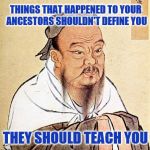 You're not a victim of things that didn't happen to you, but you should still learn from history. | THINGS THAT HAPPENED TO YOUR ANCESTORS SHOULDN'T DEFINE YOU; THEY SHOULD TEACH YOU | image tagged in victim,mentality,history | made w/ Imgflip meme maker