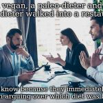 3 co-workers in restaurant | A vegan, a paleo-dieter and a keto-dieter walked into a restaurant. I know because they immediately began arguing over which diet was better. | image tagged in 3 co-workers in restaurant | made w/ Imgflip meme maker