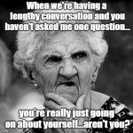 We All Have That One Friend | When we're having a lengthy conversation and you haven't asked me one question... you're really just going on about yourself...aren't you? | image tagged in skeptical old lady,conversation,ego tripping,memes | made w/ Imgflip meme maker