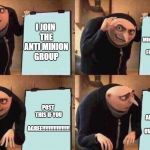 Gru's Plan | I JOIN THE ANTI MINION GROUP; BURN MINIONS PRODUCTS IN FLAMES AND FIRE; POST THIS IF YOU AGREE!!!!!!!!!!!!!!!!! THEN ALLOW MINIONS TO TAKE OVER THE WORLD | image tagged in gru's plan | made w/ Imgflip meme maker