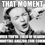 Fingers In Ears | THAT MOMENT; WHEN YOU'RE TIRED OF HEARING THAT ANNOYING AMAZON.COM COMMERCIAL | image tagged in fingers in ears | made w/ Imgflip meme maker