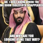 Those Sneaky Saudis | NO,  I DON'T KNOW WHERE THE DINING ROOM TABLECLOTH DISAPPEARED TO... AND WHY ARE YOU LOOKING AT ME THAT WAY? | image tagged in yum,funny memes,saudi prince | made w/ Imgflip meme maker