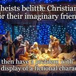 Nativity Scene | Atheists belittle Christians for their imaginary friend; then have a problem with the display of a fictional character | image tagged in nativity scene,christians,atheiest,religion,christmas | made w/ Imgflip meme maker