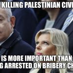 Netanyahu | WHEN KILLING PALESTINIAN CIVILIANS; IS MORE IMPORTANT THAN GETTING ARRESTED ON BRIBERY CHARGES | image tagged in netanyahu | made w/ Imgflip meme maker