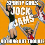 Are You Ready For This? Jock Jam Memes. | SPORTY GIRLS; NOTHING BUT TROUBLE | image tagged in are you ready for this jock jam memes | made w/ Imgflip meme maker