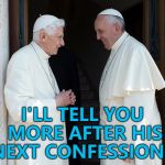 Who will he choose? The wife or the pregnant baby sitter? :) | I'LL TELL YOU MORE AFTER HIS NEXT CONFESSION... | image tagged in pope francis and benedict talking,memes,confession,religion | made w/ Imgflip meme maker