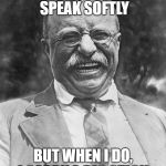 Teddy Roosevelt | I DONT ALWAYS SPEAK SOFTLY; BUT WHEN I DO, I CARRY A BIG STICK | image tagged in teddy roosevelt | made w/ Imgflip meme maker