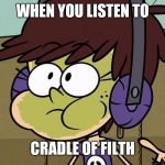 Luna hates Cradle of Filth | WHEN YOU LISTEN TO; CRADLE OF FILTH | image tagged in luna loud sick,memes,goth memes,music,the loud house,loud house | made w/ Imgflip meme maker