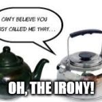 the pot that called the kettle black | OH, THE IRONY! | image tagged in the pot that called the kettle black | made w/ Imgflip meme maker