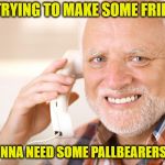 Social circle  | I'M TRYING TO MAKE SOME FRIENDS; I'M GONNA NEED SOME PALLBEARERS SOON | image tagged in hide the pain harold phone,funny memes,death,old age,friend | made w/ Imgflip meme maker