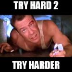 Die Hard | TRY HARD 2; TRY HARDER | image tagged in die hard | made w/ Imgflip meme maker
