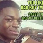 black guy in car | YOU LIKE BAD BOY TYPES? ‘CAUSE I’M BAD AT EVERYTHING | image tagged in black guy in car | made w/ Imgflip meme maker