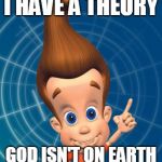 Jimmy neutron | I HAVE A THEORY; GOD ISN'T ON EARTH | image tagged in jimmy neutron | made w/ Imgflip meme maker
