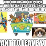 True friends are the best | TRUE FRIENDS ARE THE PEOPLE THAT UNDERSTAND YOU, GET ALONG WITH YOU, HANGOUT WITH YOU AND WILL NEVER... WANT TO LEAVE YOU! | image tagged in blank,memes | made w/ Imgflip meme maker