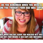 Do You Remember? | DO  YOU  REMEMBER  WHEN  YOU  WERE  A  KID  AND  YOU  THOUGHT  YOUR  DAD  WAS  SUPERMAN? THEN  WHEN  YOU  GOT  OLDER  YOU  REALIZED  HE’S  JUST  A  REGULAR  GUY  THAT  WEARS  A  RED  CAPE  AND  MATCHING  BOOTS. | image tagged in remember when,superman,dad | made w/ Imgflip meme maker