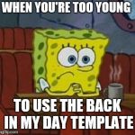 Lonely Spongebob | WHEN YOU'RE TOO YOUNG; TO USE THE BACK IN MY DAY TEMPLATE | image tagged in lonely spongebob | made w/ Imgflip meme maker