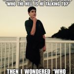 I wonder.... | I  SAW  A  HOMELESS  DUDE  TALKING  TO  HIMSELF  AND  I  WONDERED  “WHO  THE  HELL  IS  HE  TALKING  TO?”; THEN  I  WONDERED  “WHO  THE  HELL  AM  I  TALKING  TO?” | image tagged in i wonder | made w/ Imgflip meme maker