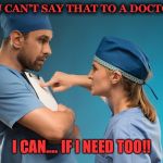 Doctor nurse | YOU CAN’T SAY THAT TO A DOCTOR!! I CAN.... IF I NEED TOO!! | image tagged in doctor nurse | made w/ Imgflip meme maker