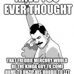 Freddie the Cat Man | HAVE YOU EVER THOUGHT; THAT FREDDIE MERCURY WOULD BE THE KINDA GUY TO COME HOME TO UNZIP HIS HOODIE TO LET HIS NEW CAT EXPLORE ITS NEW HOME | image tagged in freddie mercury,queen,memes,relatable | made w/ Imgflip meme maker