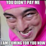 Pink Guy | YOU DIDN'T PAY ME; I AM COMING FOR YOU NOW | image tagged in pink guy | made w/ Imgflip meme maker