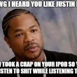 Serious Xzibit | YO DAWG I HEARD YOU LIKE JUSTIN BIEBER; SO I TOOK A CRAP ON YOUR IPOD SO YOU CAN LISTEN TO SHIT WHILE LISTENING TO SHIT | image tagged in memes,serious xzibit | made w/ Imgflip meme maker