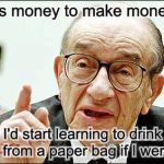 You're lucky or you're a bum | It takes money to make money so... I'd start learning to drink wine from a paper bag if I were you | image tagged in memes,alan greenspan,money | made w/ Imgflip meme maker