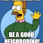 Ned Flanders | JUST REMINDING YOU:; BE A GOOD NEIGHBORINO! | image tagged in ned flanders | made w/ Imgflip meme maker