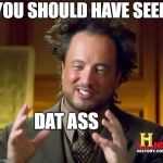 Ancient Aliens Dude | YOU SHOULD HAVE SEEN; DAT ASS | image tagged in ancient aliens dude | made w/ Imgflip meme maker