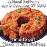 national fruitcake day, soak your fruit soon. | national fruitcake day is december 27 2018. time to get those fruits soaking. | image tagged in fruitcake,tasty holiday treat,not a political meme | made w/ Imgflip meme maker