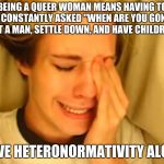 chris crocker | BEING A QUEER WOMAN MEANS HAVING TO BE CONSTANTLY ASKED "WHEN ARE YOU GONNA MEET A MAN, SETTLE DOWN, AND HAVE CHILDREN?"; LEAVE HETERONORMATIVITY ALONE! | image tagged in chris crocker | made w/ Imgflip meme maker