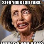 pelosi dead | NO... I HAVEN'T SEEN YOUR LSD TABS... WHY DO YOU ASK? | image tagged in pelosi dead | made w/ Imgflip meme maker