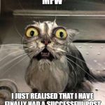 Astonished Wet Cat | MFW; I JUST REALISED THAT I HAVE FINALLY HAD A SUCCESSFUL POST. | image tagged in astonished wet cat | made w/ Imgflip meme maker
