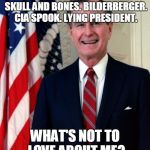 George Bush | NEW WORLD ORDER. GLOBALIST. SKULL AND BONES. BILDERBERGER. CIA SPOOK. LYING PRESIDENT. WHAT'S NOT TO LOVE ABOUT ME? | image tagged in george bush | made w/ Imgflip meme maker