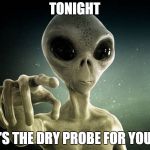 Alien Prober | TONIGHT; IT'S THE DRY PROBE FOR YOU... | image tagged in alien prober | made w/ Imgflip meme maker
