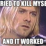 Kurt Cobain shut up | I TRIED TO KILL MYSELF; AND IT WORKED | image tagged in kurt cobain shut up | made w/ Imgflip meme maker
