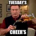 Tuesdays | TUESDAY’S; CHEER'S | image tagged in tuesdays,cheers,alec baldwin,funny memes,funny meme,funny | made w/ Imgflip meme maker