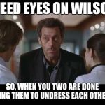 House MD | I NEED EYES ON WILSON, SO, WHEN YOU TWO ARE DONE USING THEM TO UNDRESS EACH OTHER.... | image tagged in house md | made w/ Imgflip meme maker