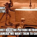 Aliens are fooling the Mars rover | CAN'T WE JUST CRUSH THE TOY. JUST HOLD THE PICTURE IN FRONT OF THE CAMERA, WE WANT THEM TO COME TO US. | image tagged in aliens and mars rover,humans are stupid,mars is for martains | made w/ Imgflip meme maker