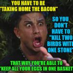 PETA + Veganism = PC BS | YOU HAVE TO BE "TAKING HOME THE BACON"; SO YOU DON'T HAVE TO "KILL TWO BIRDS WITH ONE STONE"; THAT WAY YOU'RE ABLE TO "KEEP ALL YOUR EGGS IN ONE BASKET" | image tagged in jersey shore,memes,peta,bird,bacon and eggs,vegan | made w/ Imgflip meme maker