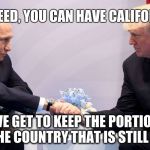 Trump and Putin cut a deal | AGREED, YOU CAN HAVE CALIFORNIA; WE GET TO KEEP THE PORTION OF THE COUNTRY THAT IS STILL FREE. | image tagged in trump putin,california,usa,trump russia collusion | made w/ Imgflip meme maker