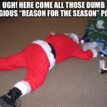 Go home Santa, you're drunk | UGH! HERE COME ALL THOSE DUMB RELIGIOUS “REASON FOR THE SEASON” POSTS! | image tagged in go home santa you're drunk | made w/ Imgflip meme maker