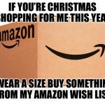 Amazon Box | IF YOU’RE CHRISTMAS SHOPPING FOR ME THIS YEAR; I WEAR A SIZE BUY SOMETHING FROM MY AMAZON WISH LIST | image tagged in amazon box | made w/ Imgflip meme maker